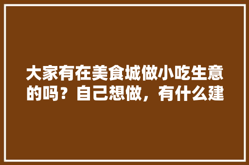 大家有在美食城做小吃生意的吗？自己想做，有什么建议，地方特色的小吃作文 大家有在美食城做小吃生意的吗？自己想做，有什么建议，地方特色的小吃作文 美食推荐