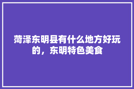 菏泽东明县有什么地方好玩的，东明特色美食 菏泽东明县有什么地方好玩的，东明特色美食 美食推荐