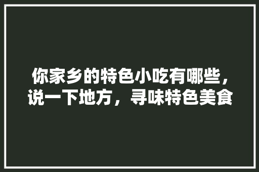 你家乡的特色小吃有哪些，说一下地方，寻味特色美食 你家乡的特色小吃有哪些，说一下地方，寻味特色美食 美食推荐