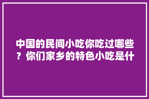 中国的民间小吃你吃过哪些？你们家乡的特色小吃是什么，各地最具特色的小吃 中国的民间小吃你吃过哪些？你们家乡的特色小吃是什么，各地最具特色的小吃 生活指南