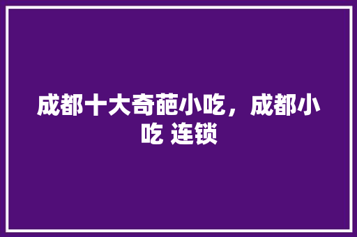 成都十大奇葩小吃，成都小吃 连锁 成都十大奇葩小吃，成都小吃 连锁 家居窍门