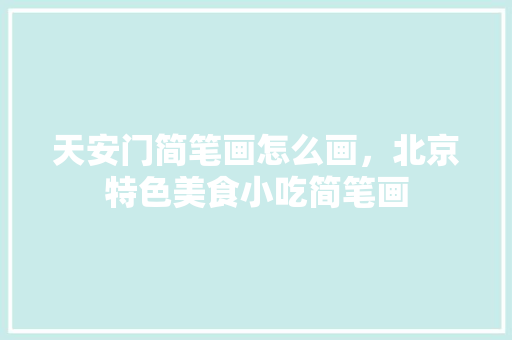 天安门简笔画怎么画，北京特色美食小吃简笔画 天安门简笔画怎么画，北京特色美食小吃简笔画 美食推荐