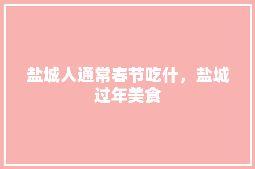 盐城人通常春节吃什，盐城过年美食