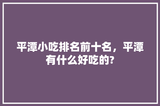 平潭小吃排名前十名，平潭有什么好吃的? 平潭小吃排名前十名，平潭有什么好吃的? 生活指南