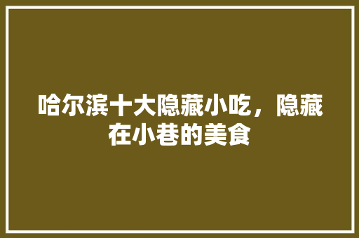 哈尔滨十大隐藏小吃，隐藏在小巷的美食 哈尔滨十大隐藏小吃，隐藏在小巷的美食 家居窍门
