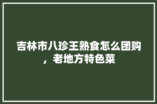 吉林市八珍王熟食怎么团购，老地方特色菜