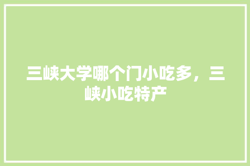 三峡大学哪个门小吃多，三峡小吃特产 三峡大学哪个门小吃多，三峡小吃特产 健康建议