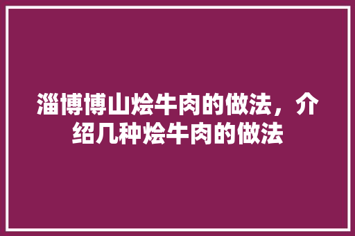 淄博博山烩牛肉的做法，介绍几种烩牛肉的做法 淄博博山烩牛肉的做法，介绍几种烩牛肉的做法 健康建议