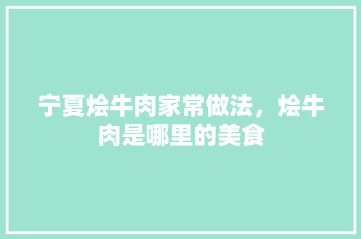 宁夏烩牛肉家常做法，烩牛肉是哪里的美食 宁夏烩牛肉家常做法，烩牛肉是哪里的美食 美食推荐