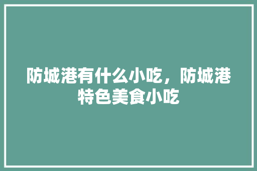 防城港有什么小吃，防城港特色美食小吃 防城港有什么小吃，防城港特色美食小吃 健康建议