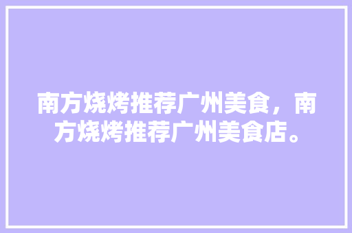 南方烧烤推荐广州美食，南方烧烤推荐广州美食店。 南方烧烤推荐广州美食，南方烧烤推荐广州美食店。 美食推荐
