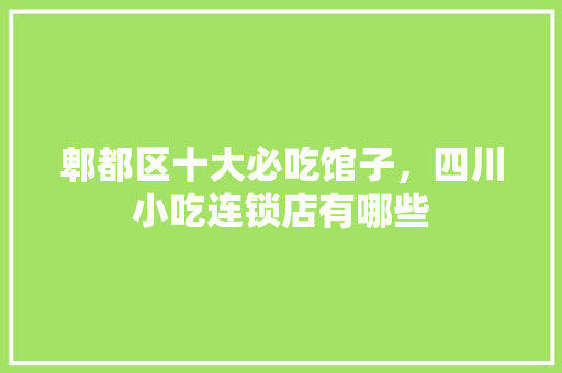 郫都区十大必吃馆子，四川小吃连锁店有哪些 郫都区十大必吃馆子，四川小吃连锁店有哪些 旅行资讯