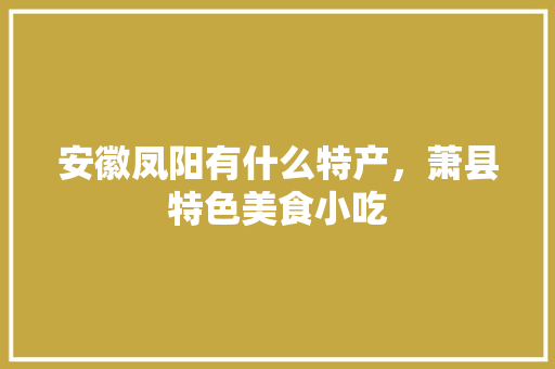 安徽凤阳有什么特产，萧县特色美食小吃 安徽凤阳有什么特产，萧县特色美食小吃 美食推荐