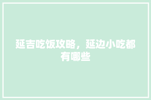 延吉吃饭攻略，延边小吃都有哪些 延吉吃饭攻略，延边小吃都有哪些 美食推荐