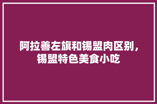 阿拉善左旗和锡盟肉区别，锡盟特色美食小吃 阿拉善左旗和锡盟肉区别，锡盟特色美食小吃 旅行资讯