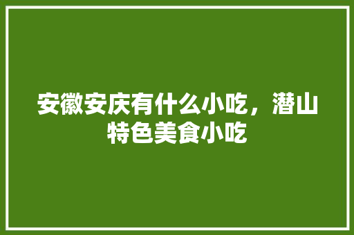 安徽安庆有什么小吃，潜山特色美食小吃 安徽安庆有什么小吃，潜山特色美食小吃 家居窍门