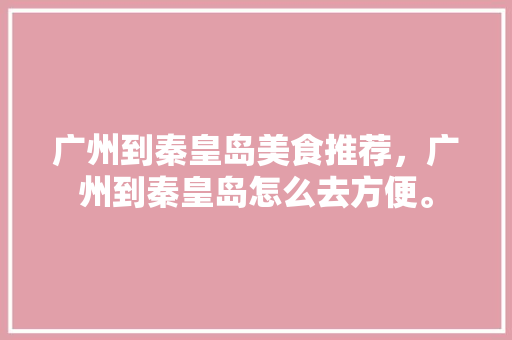广州到秦皇岛美食推荐，广州到秦皇岛怎么去方便。