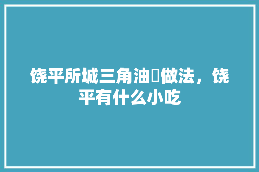 饶平所城三角油粿做法，饶平有什么小吃 饶平所城三角油粿做法，饶平有什么小吃 健康建议