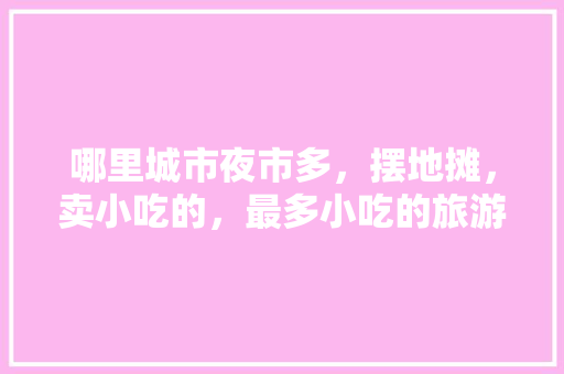 哪里城市夜市多，摆地摊，卖小吃的，最多小吃的旅游城市 哪里城市夜市多，摆地摊，卖小吃的，最多小吃的旅游城市 美食推荐