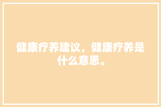 健康疗养建议，健康疗养是什么意思。 健康疗养建议，健康疗养是什么意思。 健康建议