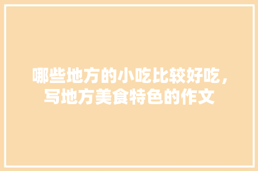 哪些地方的小吃比较好吃，写地方美食特色的作文 哪些地方的小吃比较好吃，写地方美食特色的作文 家居窍门