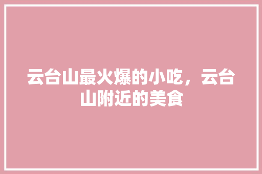 云台山最火爆的小吃，云台山附近的美食 云台山最火爆的小吃，云台山附近的美食 生活指南