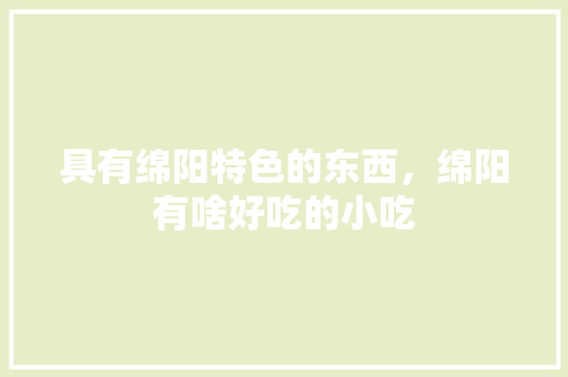 具有绵阳特色的东西，绵阳有啥好吃的小吃