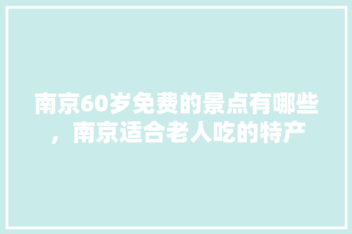 南京60岁免费的景点有哪些，南京适合老人吃的特产 南京60岁免费的景点有哪些，南京适合老人吃的特产 美食推荐