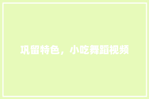 巩留特色，小吃舞蹈视频 巩留特色，小吃舞蹈视频 健康建议