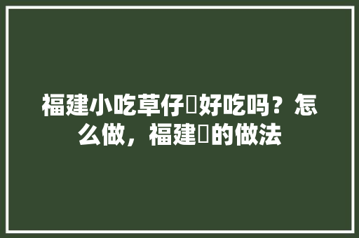 福建小吃草仔粿好吃吗？怎么做，福建粿的做法 福建小吃草仔粿好吃吗？怎么做，福建粿的做法 健康建议