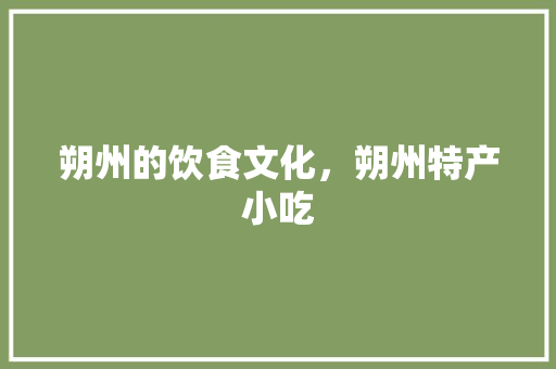 朔州的饮食文化，朔州特产小吃 朔州的饮食文化，朔州特产小吃 生活指南