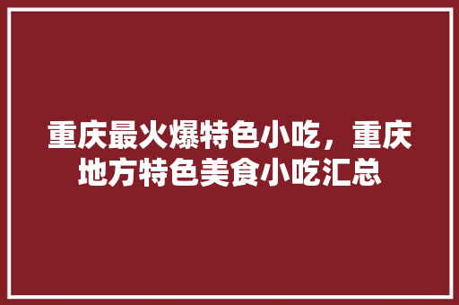 重庆最火爆特色小吃，重庆地方特色美食小吃汇总 重庆最火爆特色小吃，重庆地方特色美食小吃汇总 生活指南