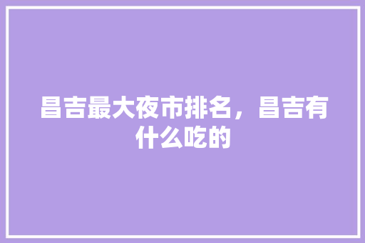 昌吉最大夜市排名，昌吉有什么吃的 昌吉最大夜市排名，昌吉有什么吃的 家居窍门