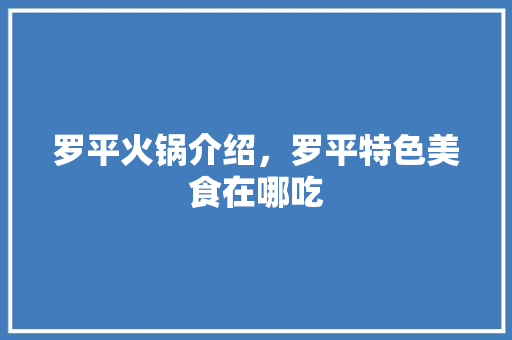 罗平火锅介绍，罗平特色美食在哪吃 罗平火锅介绍，罗平特色美食在哪吃 生活指南