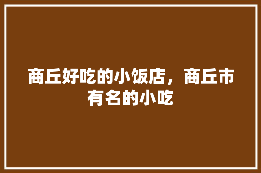 商丘好吃的小饭店，商丘市有名的小吃 商丘好吃的小饭店，商丘市有名的小吃 健康建议