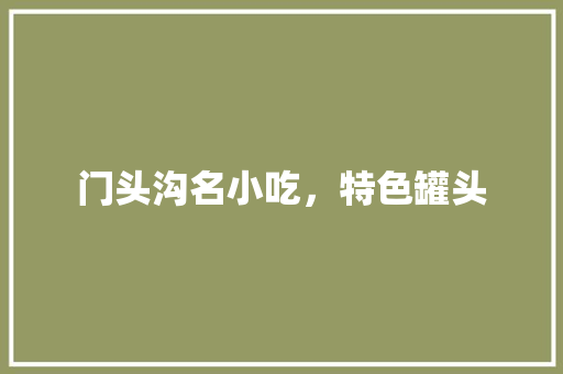 门头沟名小吃，特色罐头 门头沟名小吃，特色罐头 旅行资讯