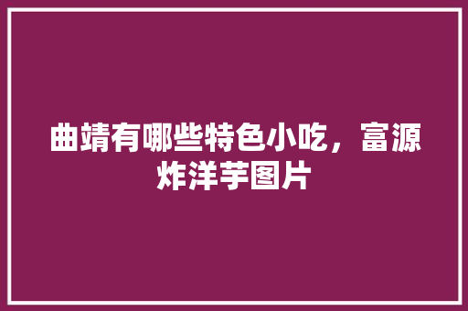 曲靖有哪些特色小吃，富源炸洋芋图片 曲靖有哪些特色小吃，富源炸洋芋图片 旅行资讯