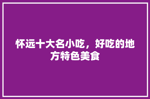 怀远十大名小吃，好吃的地方特色美食 怀远十大名小吃，好吃的地方特色美食 健康建议