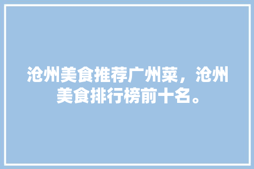 沧州美食推荐广州菜，沧州美食排行榜前十名。 沧州美食推荐广州菜，沧州美食排行榜前十名。 美食推荐