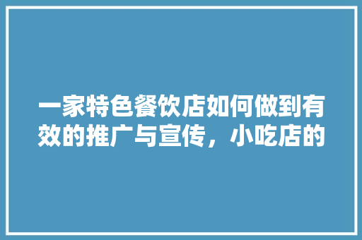 一家特色餐饮店如何做到有效的推广与宣传，小吃店的营销方案 一家特色餐饮店如何做到有效的推广与宣传，小吃店的营销方案 旅行资讯