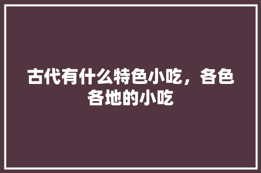 古代有什么特色小吃，各色各地的小吃 古代有什么特色小吃，各色各地的小吃 生活指南