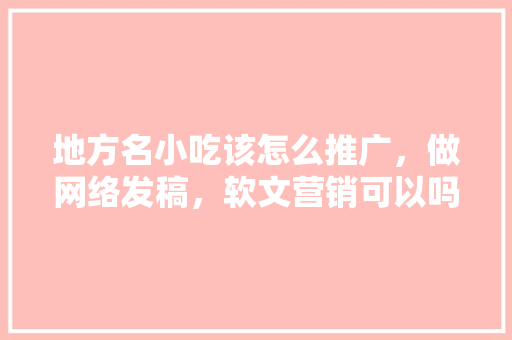 地方名小吃该怎么推广，做网络发稿，软文营销可以吗，小吃营销策划方案范文