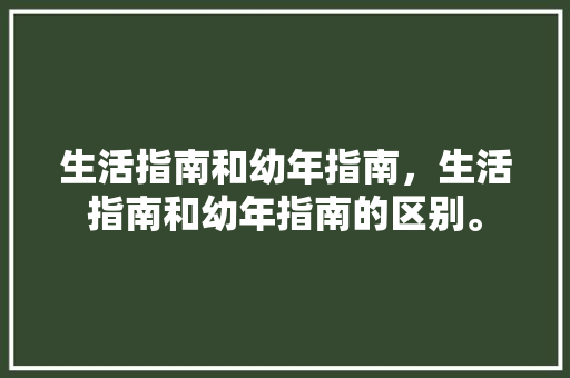 生活指南和幼年指南，生活指南和幼年指南的区别。 生活指南和幼年指南，生活指南和幼年指南的区别。 生活指南