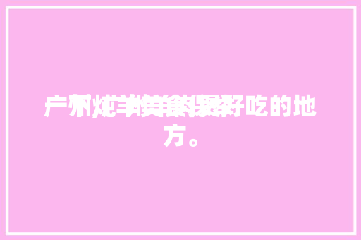 广州炖羊美食保举
一下,广州羊肉煲好吃的地方。 广州炖羊美食保举
一下,广州羊肉煲好吃的地方。 美食推荐