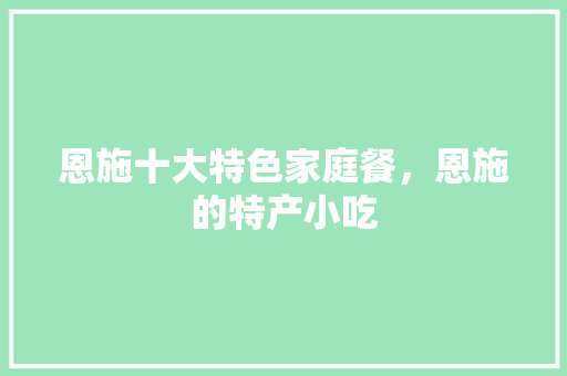 恩施十大特色家庭餐，恩施的特产小吃 恩施十大特色家庭餐，恩施的特产小吃 家居窍门