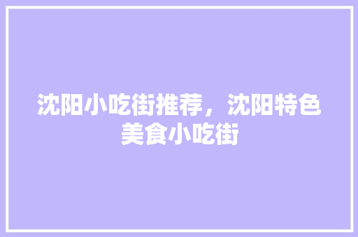 沈阳小吃街推荐，沈阳特色美食小吃街 沈阳小吃街推荐，沈阳特色美食小吃街 旅行资讯