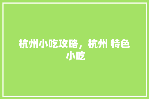 杭州小吃攻略，杭州 特色 小吃 杭州小吃攻略，杭州 特色 小吃 健康建议
