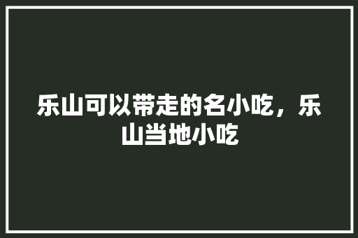 乐山可以带走的名小吃，乐山当地小吃 乐山可以带走的名小吃，乐山当地小吃 健康建议