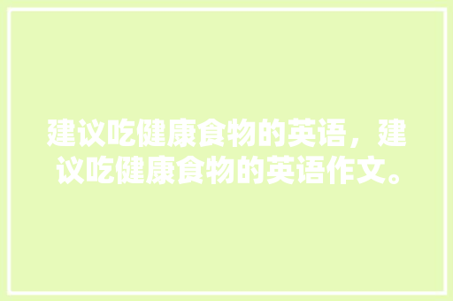 建议吃健康食物的英语，建议吃健康食物的英语作文。 建议吃健康食物的英语，建议吃健康食物的英语作文。 健康建议