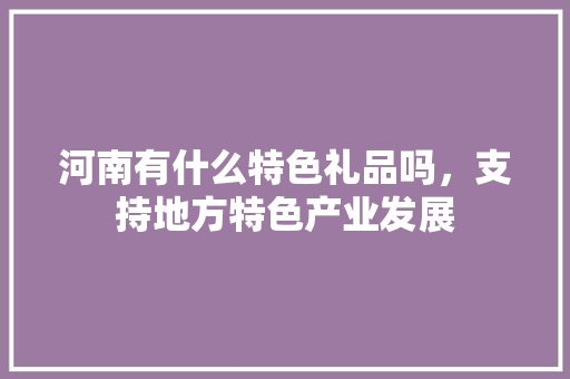 河南有什么特色礼品吗，支持地方特色产业发展 河南有什么特色礼品吗，支持地方特色产业发展 美食推荐